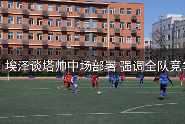埃泽谈塔帅中场部署 强调全队竞争氛围积极