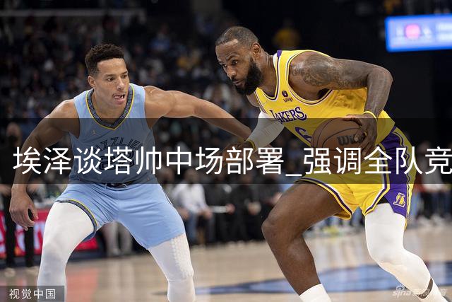 埃泽谈塔帅中场部署 强调全队竞争氛围积极