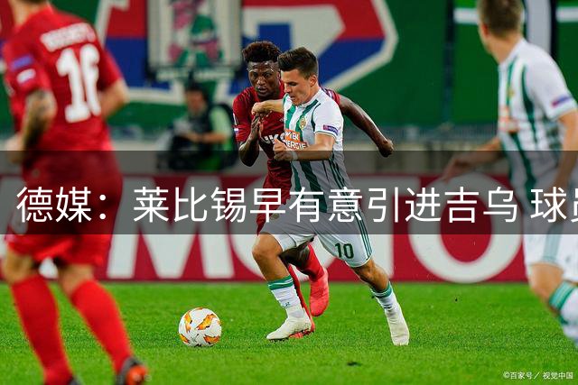 德媒：莱比锡早有意引进吉乌 球员特质完美匹配球队需求