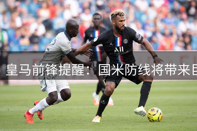 皇马前锋提醒：国米防线将带来巨大考验