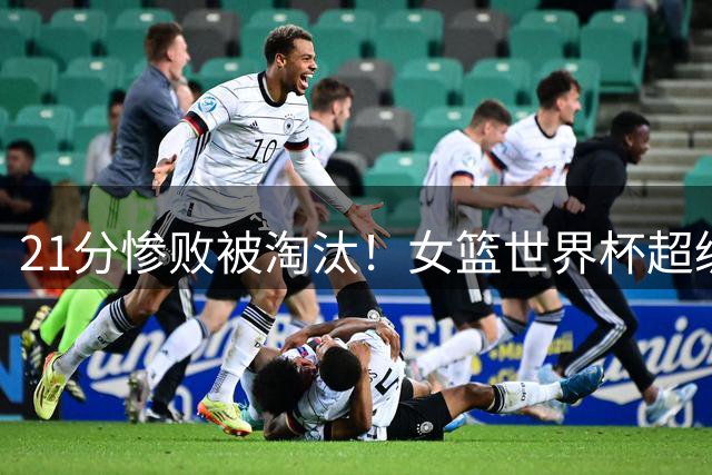 21分惨败被淘汰！女篮世界杯超级大冷门：日本遭倒数第1爆冷出局