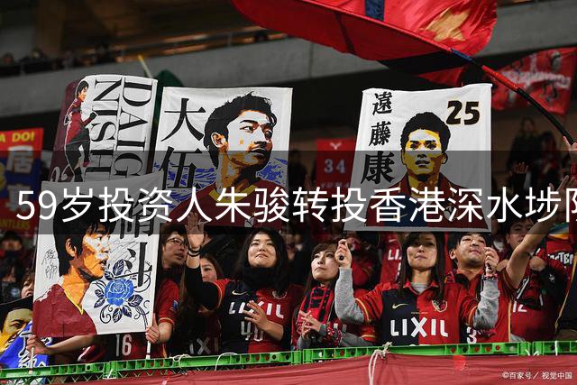 59岁投资人朱骏转投香港深水埗队